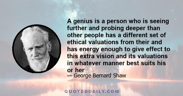 A genius is a person who is seeing further and probing deeper than other people has a different set of ethical valuations from their and has energy enough to give effect to this extra vision and its valuations in