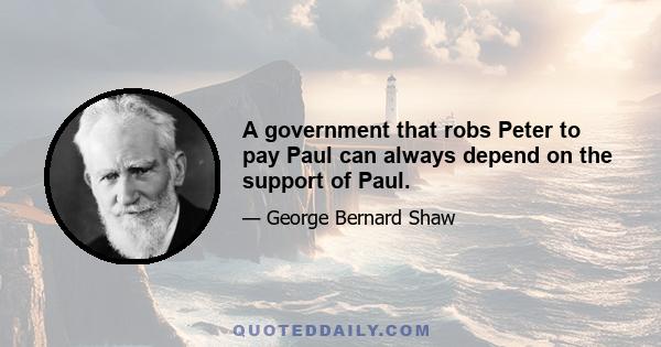 A government that robs Peter to pay Paul can always depend on the support of Paul.