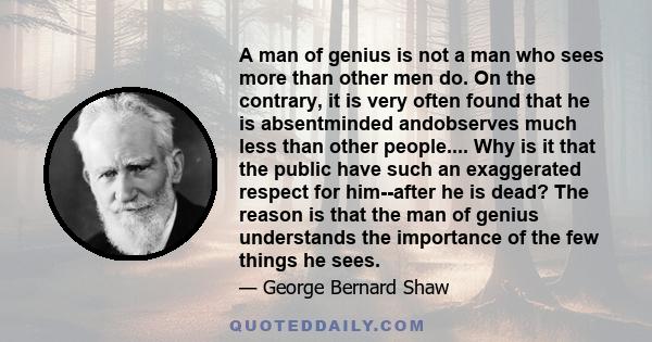 A man of genius is not a man who sees more than other men do. On the contrary, it is very often found that he is absentminded andobserves much less than other people.... Why is it that the public have such an