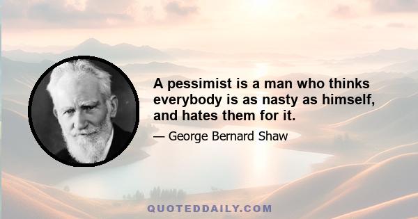 A pessimist is a man who thinks everybody is as nasty as himself, and hates them for it.