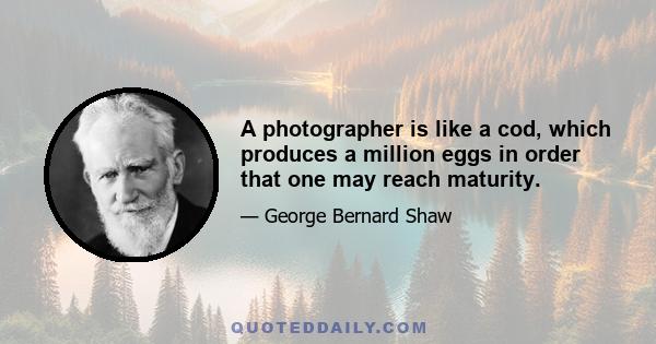 A photographer is like a cod, which produces a million eggs in order that one may reach maturity.