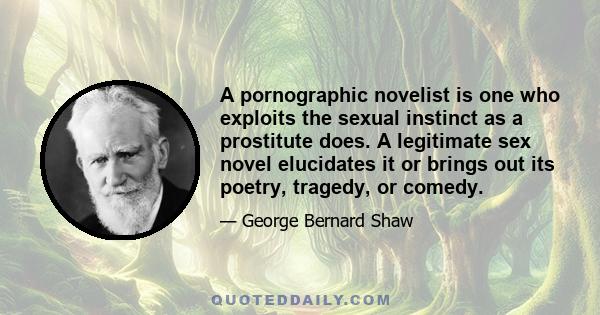 A pornographic novelist is one who exploits the sexual instinct as a prostitute does. A legitimate sex novel elucidates it or brings out its poetry, tragedy, or comedy.