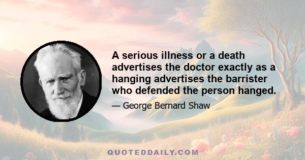 A serious illness or a death advertises the doctor exactly as a hanging advertises the barrister who defended the person hanged.