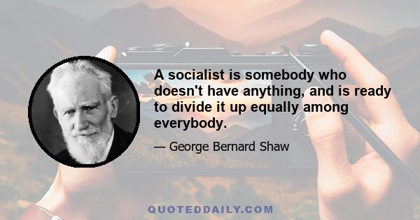 A socialist is somebody who doesn't have anything, and is ready to divide it up equally among everybody.