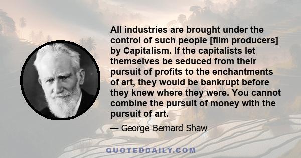 All industries are brought under the control of such people [film producers] by Capitalism. If the capitalists let themselves be seduced from their pursuit of profits to the enchantments of art, they would be bankrupt