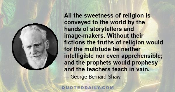 All the sweetness of religion is conveyed to the world by the hands of storytellers and image-makers. Without their fictions the truths of religion would for the multitude be neither intelligible nor even apprehensible; 