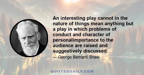 An interesting play cannot in the nature of things mean anything but a play in which problems of conduct and character of personalimportance to the audience are raised and suggestively discussed.