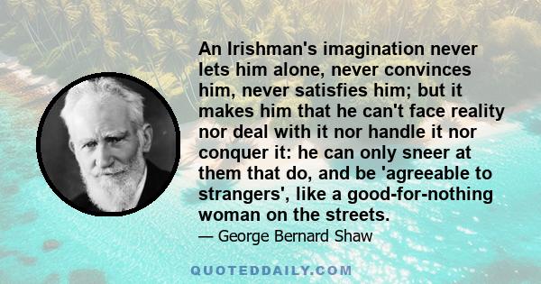 An Irishman's imagination never lets him alone, never convinces him, never satisfies him; but it makes him that he can't face reality nor deal with it nor handle it nor conquer it: he can only sneer at them that do, and 