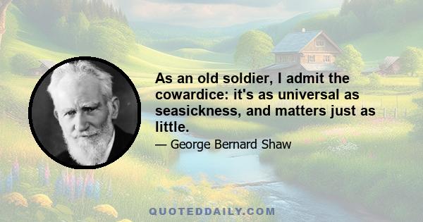 As an old soldier, I admit the cowardice: it's as universal as seasickness, and matters just as little.