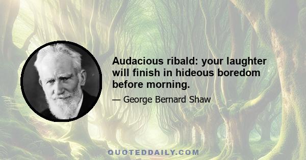 Audacious ribald: your laughter will finish in hideous boredom before morning.