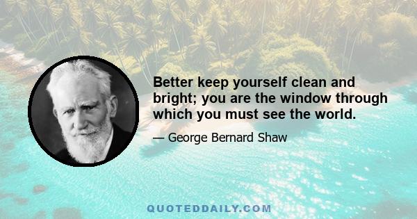 Better keep yourself clean and bright; you are the window through which you must see the world.