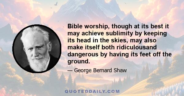 Bible worship, though at its best it may achieve sublimity by keeping its head in the skies, may also make itself both ridiculousand dangerous by having its feet off the ground.