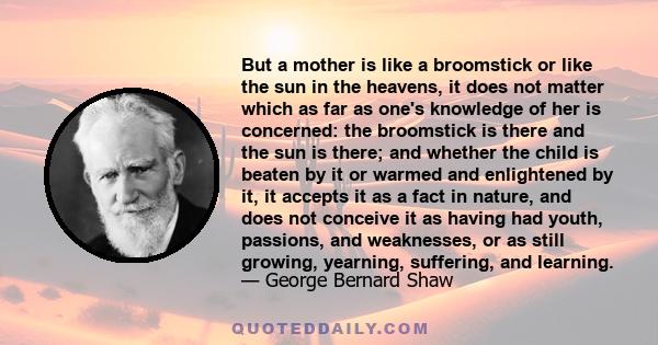 But a mother is like a broomstick or like the sun in the heavens, it does not matter which as far as one's knowledge of her is concerned: the broomstick is there and the sun is there; and whether the child is beaten by