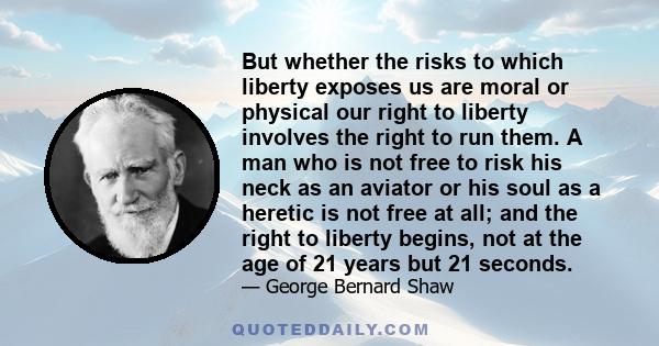 But whether the risks to which liberty exposes us are moral or physical our right to liberty involves the right to run them. A man who is not free to risk his neck as an aviator or his soul as a heretic is not free at