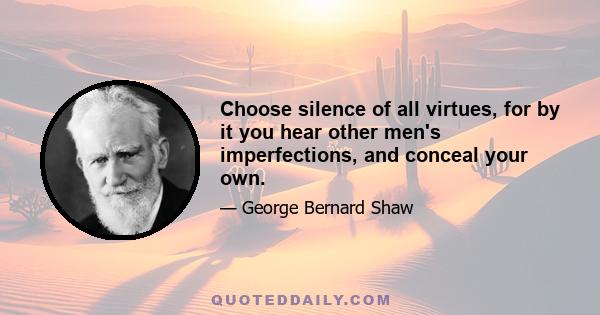 Choose silence of all virtues, for by it you hear other men's imperfections, and conceal your own.