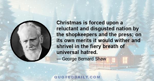 Christmas is forced upon a reluctant and disgusted nation by the shopkeepers and the press; on its own merits it would wither and shrivel in the fiery breath of universal hatred.