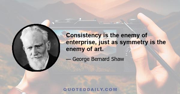 Consistency is the enemy of enterprise, just as symmetry is the enemy of art.