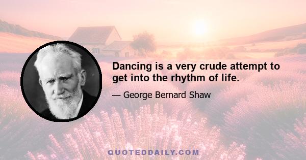 Dancing is a very crude attempt to get into the rhythm of life.