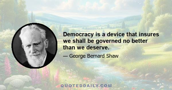 Democracy is a device that insures we shall be governed no better than we deserve.