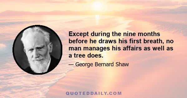 Except during the nine months before he draws his first breath, no man manages his affairs as well as a tree does.