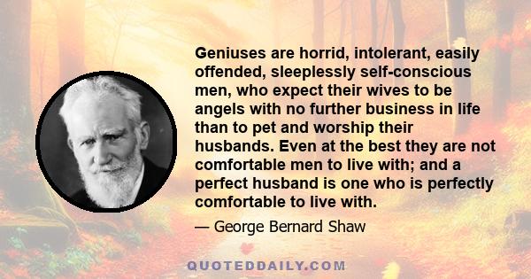 Geniuses are horrid, intolerant, easily offended, sleeplessly self-conscious men, who expect their wives to be angels with no further business in life than to pet and worship their husbands. Even at the best they are