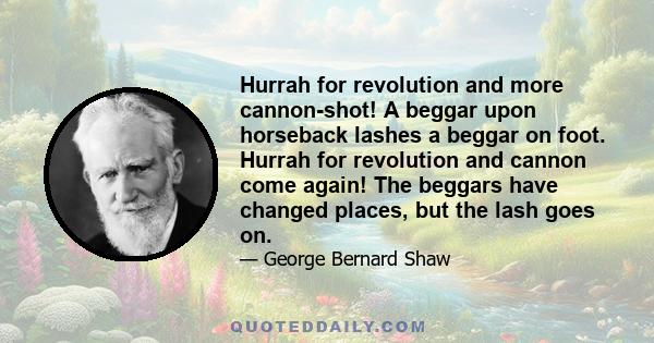 Hurrah for revolution and more cannon-shot! A beggar upon horseback lashes a beggar on foot. Hurrah for revolution and cannon come again! The beggars have changed places, but the lash goes on.