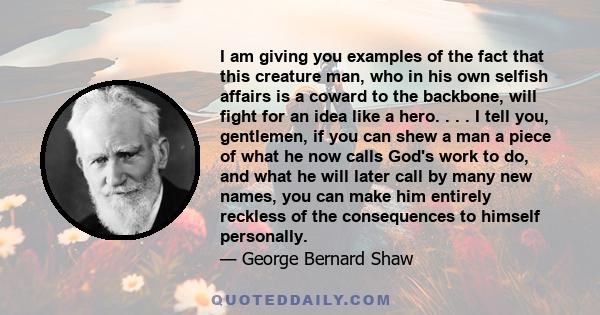 I am giving you examples of the fact that this creature man, who in his own selfish affairs is a coward to the backbone, will fight for an idea like a hero. . . . I tell you, gentlemen, if you can shew a man a piece of