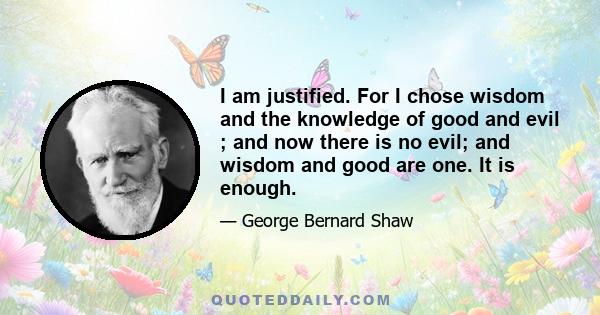 I am justified. For I chose wisdom and the knowledge of good and evil ; and now there is no evil; and wisdom and good are one. It is enough.