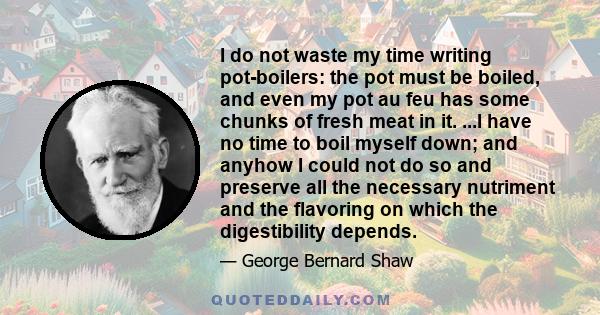 I do not waste my time writing pot-boilers: the pot must be boiled, and even my pot au feu has some chunks of fresh meat in it. ...I have no time to boil myself down; and anyhow I could not do so and preserve all the