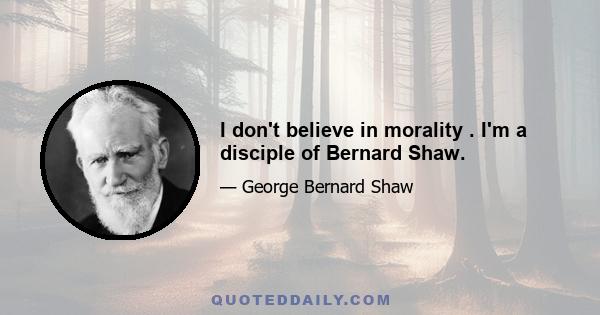 I don't believe in morality . I'm a disciple of Bernard Shaw.