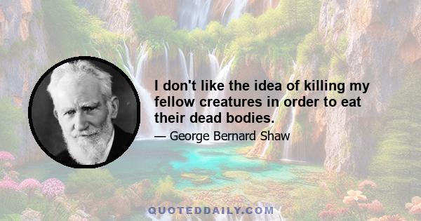 I don't like the idea of killing my fellow creatures in order to eat their dead bodies.