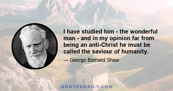 I have studied him - the wonderful man - and in my opinion far from being an anti-Christ he must be called the saviour of humanity.