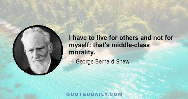 I have to live for others and not for myself: that's middle-class morality.