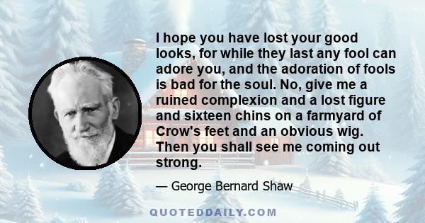 I hope you have lost your good looks, for while they last any fool can adore you, and the adoration of fools is bad for the soul.