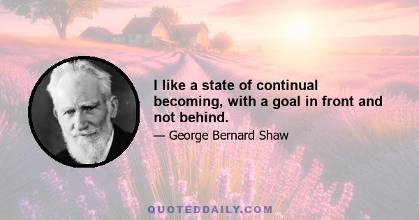 I like a state of continual becoming, with a goal in front and not behind.