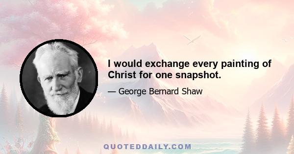 I would exchange every painting of Christ for one snapshot.