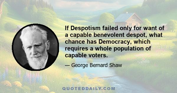 If Despotism failed only for want of a capable benevolent despot, what chance has Democracy, which requires a whole population of capable voters.