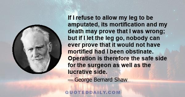 If I refuse to allow my leg to be amputated, its mortification and my death may prove that I was wrong; but if I let the leg go, nobody can ever prove that it would not have mortified had I been obstinate. Operation is