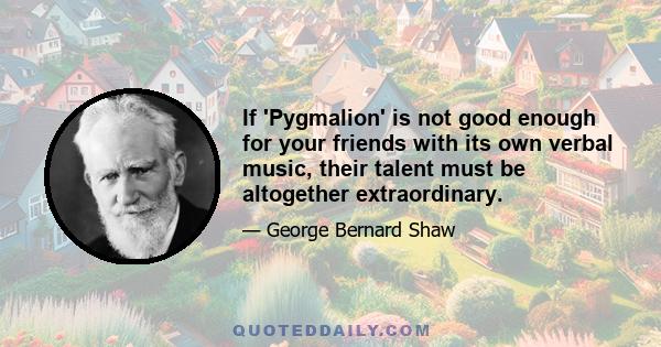 If 'Pygmalion' is not good enough for your friends with its own verbal music, their talent must be altogether extraordinary.