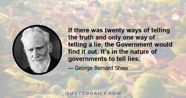 If there was twenty ways of telling the truth and only one way of telling a lie, the Government would find it out. It's in the nature of governments to tell lies.