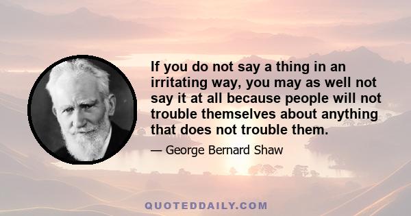 If you do not say a thing in an irritating way, you may as well not say it at all because people will not trouble themselves about anything that does not trouble them.