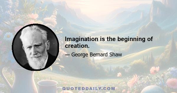 Imagination is the beginning of creation.