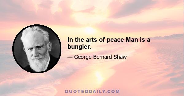 In the arts of peace Man is a bungler.