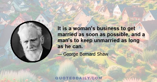 It is a woman's business to get married as soon as possible, and a man's to keep unmarried as long as he can.