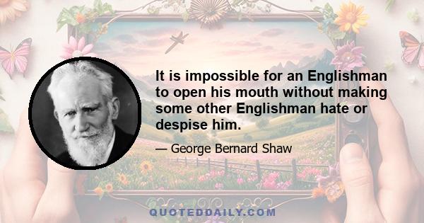 It is impossible for an Englishman to open his mouth without making some other Englishman hate or despise him.