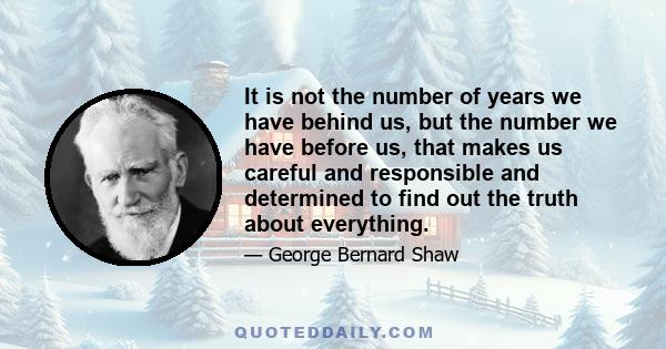 It is not the number of years we have behind us, but the number we have before us, that makes us careful and responsible and determined to find out the truth about everything.