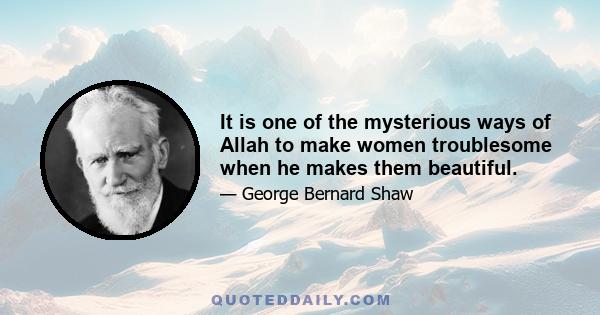 It is one of the mysterious ways of Allah to make women troublesome when he makes them beautiful.