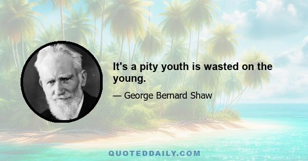 It's a pity youth is wasted on the young.