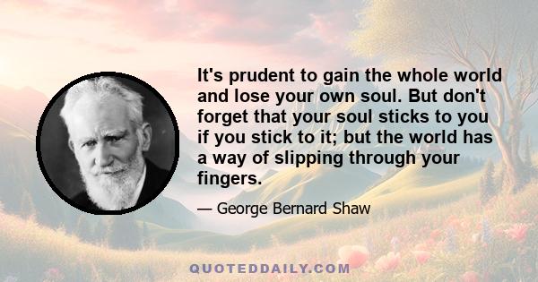 It's prudent to gain the whole world and lose your own soul. But don't forget that your soul sticks to you if you stick to it; but the world has a way of slipping through your fingers.