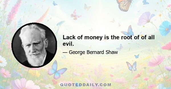 Lack of money is the root of of all evil.